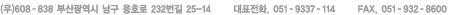 (��)608 - 838 �λ걤���� ���� ��ȣ�� 538 - 41����      ��ǥ��ȭ. 051 - 9337 - 114      FAx. 051 - 932 - 8600