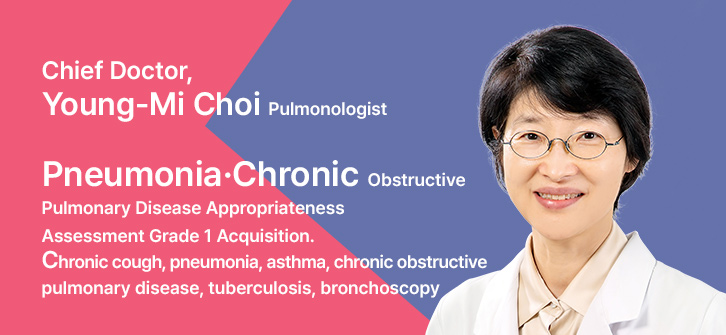 호흡기내과 최영미 과장 Chief Doctor, Young-Mi Choi Pulmonologist
▶ Pneumonia·Chronic Obstructive Pulmonary Disease Appropriateness Assessment Grade 1 Acquisition
▶ Chronic cough, pneumonia, asthma, chronic obstructive pulmonary disease, tuberculosis, bronchoscopy