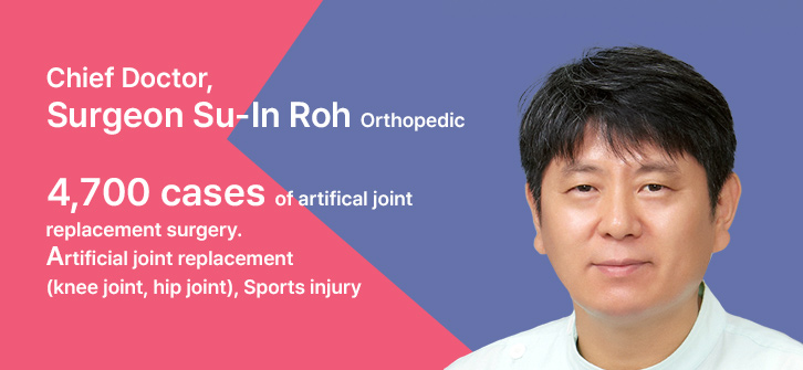 정형외과 노수인 과장 Chief Doctor, Surgeon Su-In Roh Orthopedic
▶ 4,700 cases of artifical joint replacement surgery
▶ Artificial joint replacement(knee joint, hip joint), Sports injury