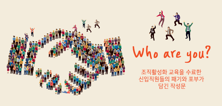 Who are you?
- 조직활성화 교육을 수료한 신입직원들의 패기와 포부가 담긴 작성문-