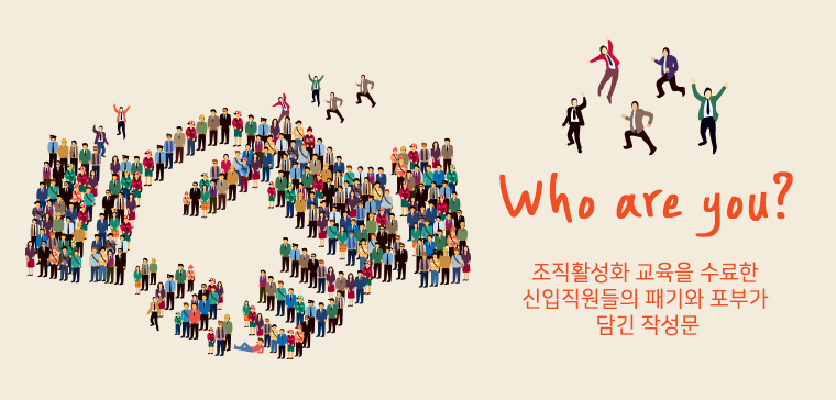 Who are you?
- 조직활성화 교육을 수료한 신입직원들의 패기와 포부가 담긴 작성문- 